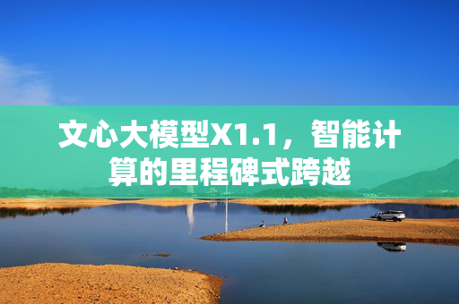 文心大模型X1.1，智能计算的里程碑式跨越