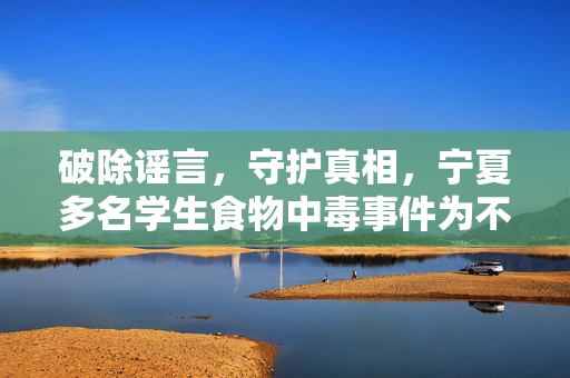 破除谣言，守护真相，宁夏多名学生食物中毒事件为不实信息