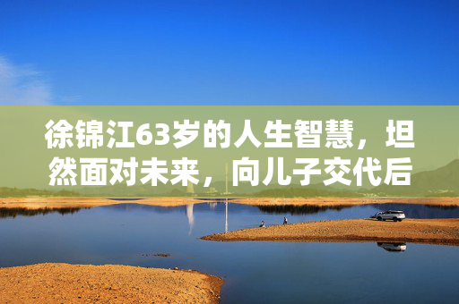 徐锦江63岁的人生智慧，坦然面对未来，向儿子交代后事
