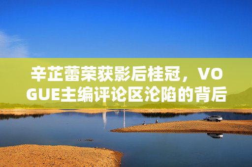 辛芷蕾荣获影后桂冠，VOGUE主编评论区沦陷的背后