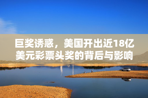 巨奖诱惑，美国开出近18亿美元彩票头奖的背后与影响