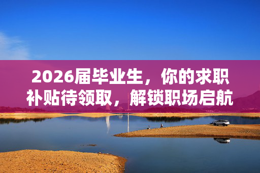 2026届毕业生，你的求职补贴待领取，解锁职场启航的黄金钥匙
