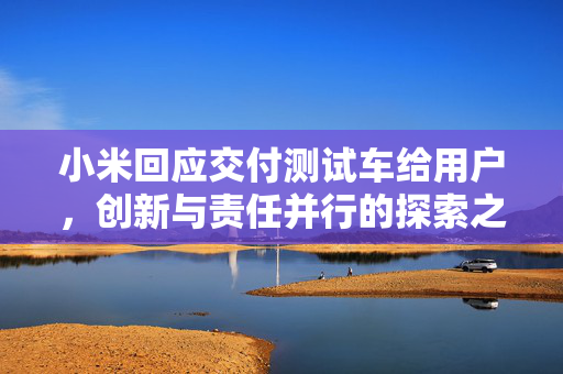 小米回应交付测试车给用户，创新与责任并行的探索之路