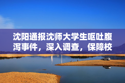 沈阳通报沈师大学生呕吐腹泻事件，深入调查，保障校园食品安全