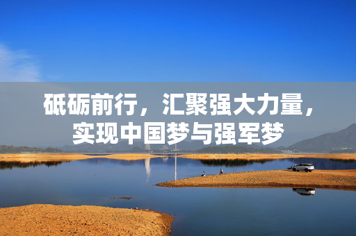 砥砺前行，汇聚强大力量，实现中国梦与强军梦
