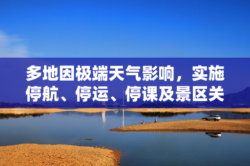多地因极端天气影响，实施停航、停运、停课及景区关闭措施