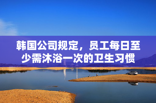 韩国公司规定，员工每日至少需沐浴一次的卫生习惯