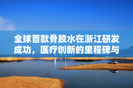 全球首款骨胶水在浙江研发成功，医疗创新的里程碑与未来展望
