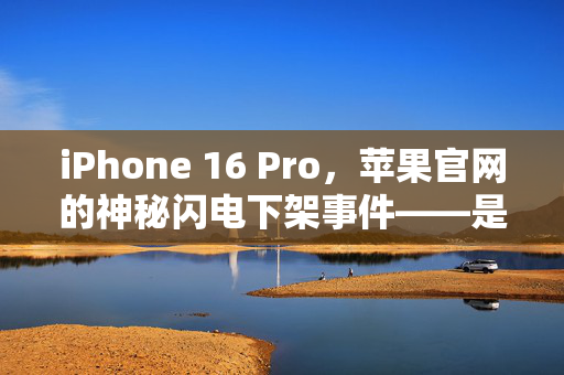 iPhone 16 Pro，苹果官网的神秘闪电下架事件——是市场策略的精妙布局，还是内部失误的意外泄露？