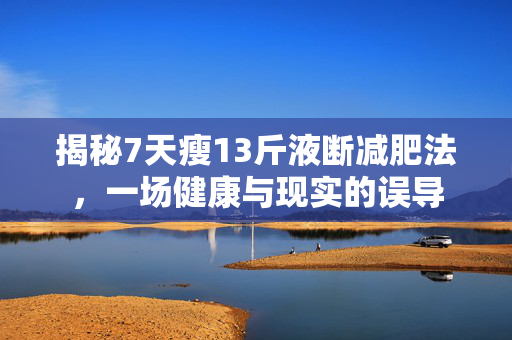 揭秘7天瘦13斤液断减肥法，一场健康与现实的误导