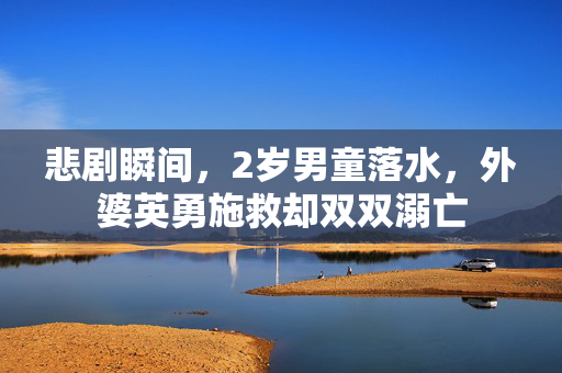 悲剧瞬间，2岁男童落水，外婆英勇施救却双双溺亡