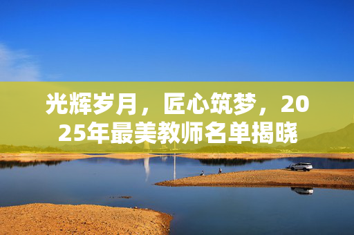 光辉岁月，匠心筑梦，2025年最美教师名单揭晓
