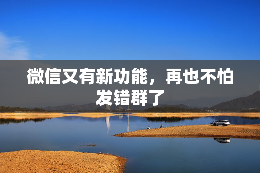 微信又有新功能，再也不怕发错群了