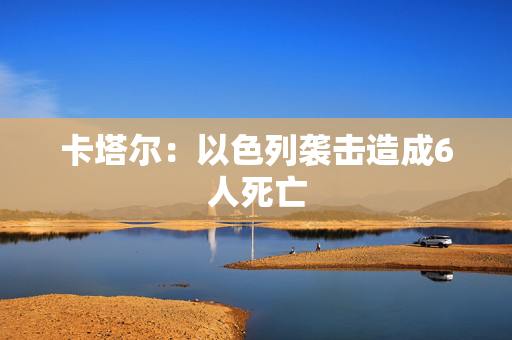 卡塔尔：以色列袭击造成6人死亡