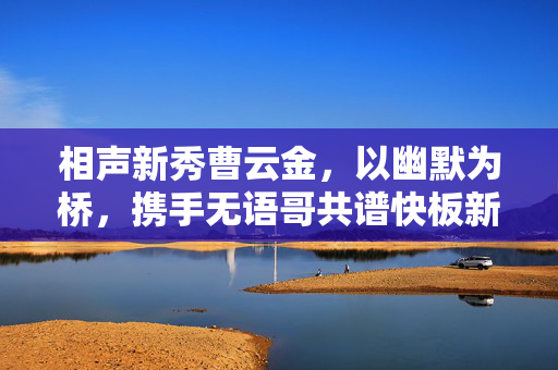 相声新秀曹云金，以幽默为桥，携手无语哥共谱快板新篇