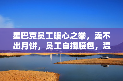 星巴克员工暖心之举，卖不出月饼，员工自掏腰包，温暖背后的故事
