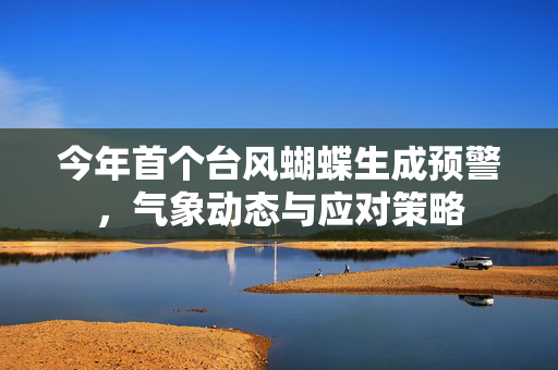 今年首个台风蝴蝶生成预警，气象动态与应对策略