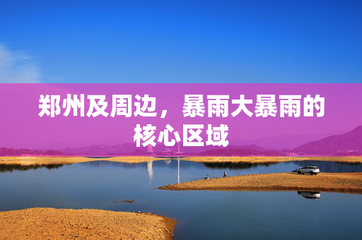 郑州及周边，暴雨大暴雨的核心区域