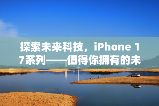 探索未来科技，iPhone 17系列——值得你拥有的未来之选