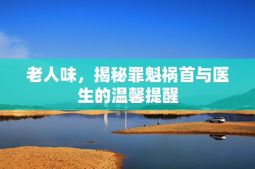老人味，揭秘罪魁祸首与医生的温馨提醒