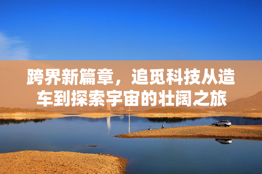 跨界新篇章，追觅科技从造车到探索宇宙的壮阔之旅
