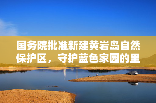 国务院批准新建黄岩岛自然保护区，守护蓝色家园的里程碑
