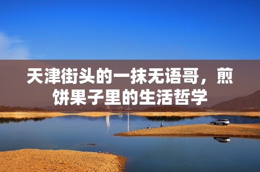 天津街头的一抹无语哥，煎饼果子里的生活哲学