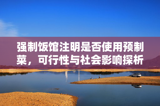 强制饭馆注明是否使用预制菜，可行性与社会影响探析