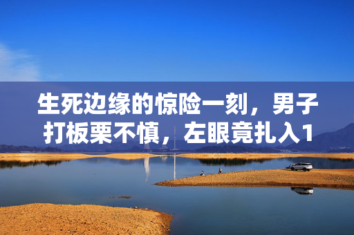 生死边缘的惊险一刻，男子打板栗不慎，左眼竟扎入19根刺，险些失明