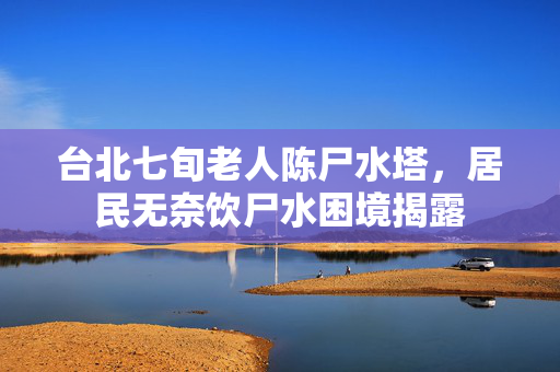 台北七旬老人陈尸水塔，居民无奈饮尸水困境揭露