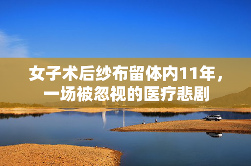 女子术后纱布留体内11年，一场被忽视的医疗悲剧