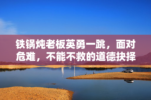 铁锅炖老板英勇一跳，面对危难，不能不救的道德抉择