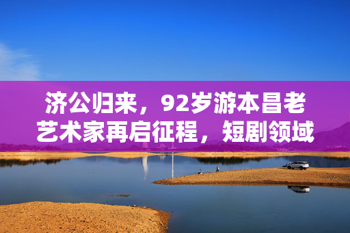 济公归来，92岁游本昌老艺术家再启征程，短剧领域展新姿