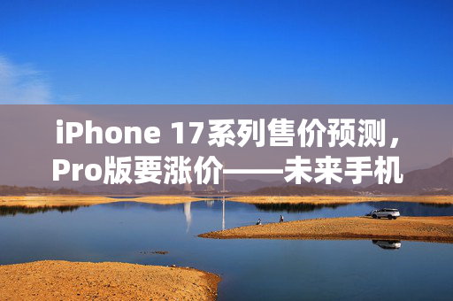 iPhone 17系列售价预测，Pro版要涨价——未来手机市场的价格与性能新平衡
