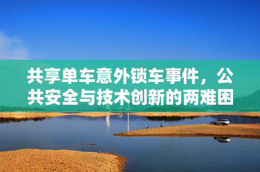 共享单车意外锁车事件，公共安全与技术创新的两难困境