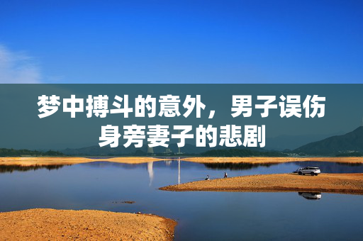 梦中搏斗的意外，男子误伤身旁妻子的悲剧