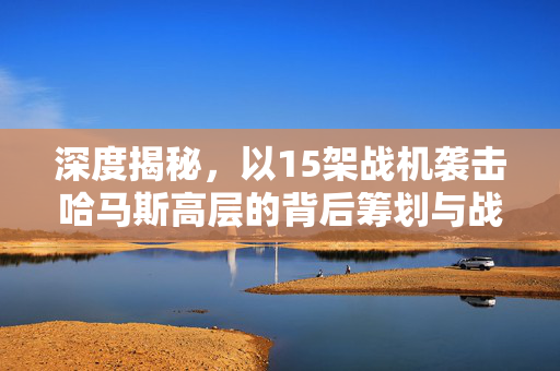 深度揭秘，以15架战机袭击哈马斯高层的背后筹划与战略考量