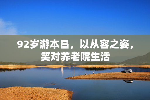 92岁游本昌，以从容之姿，笑对养老院生活
