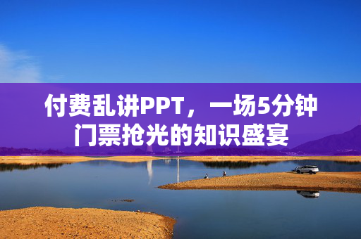付费乱讲PPT，一场5分钟门票抢光的知识盛宴