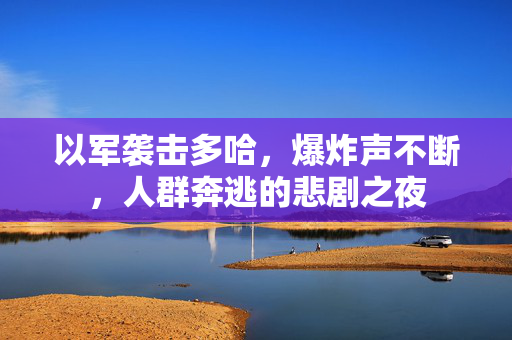 以军袭击多哈，爆炸声不断，人群奔逃的悲剧之夜