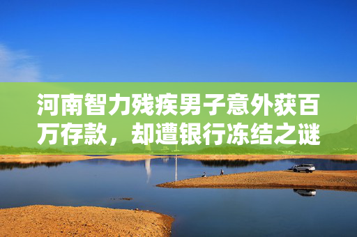 河南智力残疾男子意外获百万存款，却遭银行冻结之谜