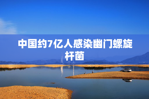 中国约7亿人感染幽门螺旋杆菌