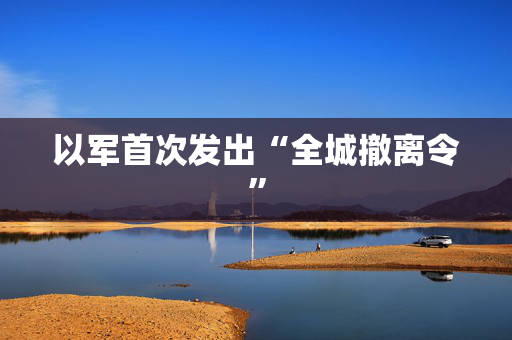 以军首次发出“全城撤离令”