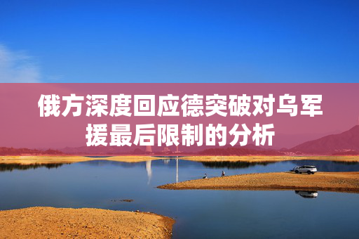 俄方深度回应德突破对乌军援最后限制的分析