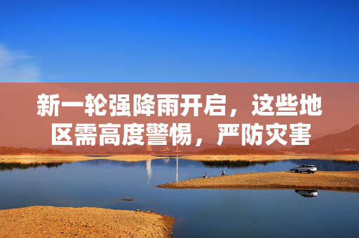 新一轮强降雨开启，这些地区需高度警惕，严防灾害