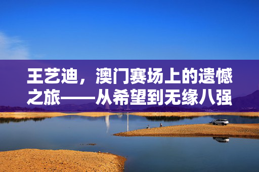 王艺迪，澳门赛场上的遗憾之旅——从希望到无缘八强的心路历程
