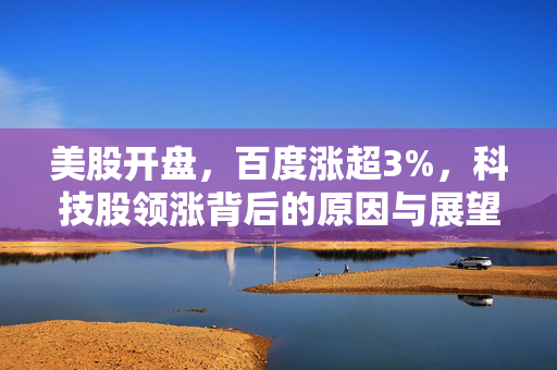 美股开盘，百度涨超3%，科技股领涨背后的原因与展望