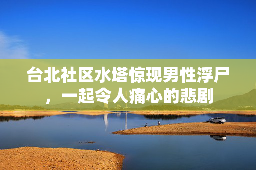 台北社区水塔惊现男性浮尸，一起令人痛心的悲剧
