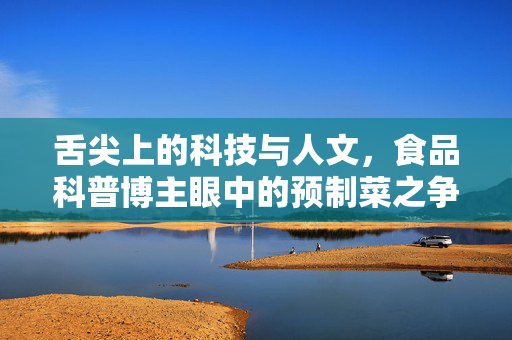 舌尖上的科技与人文，食品科普博主眼中的预制菜之争