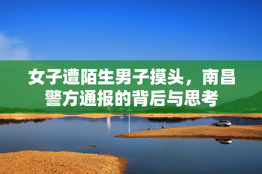 女子遭陌生男子摸头，南昌警方通报的背后与思考